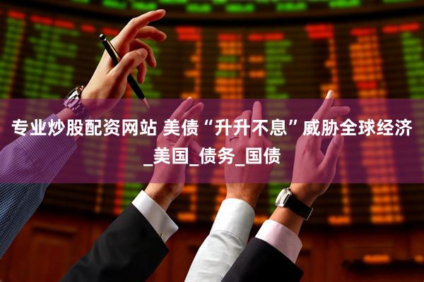 专业炒股配资网站 美债“升升不息”威胁全球经济_美国_债务_国债