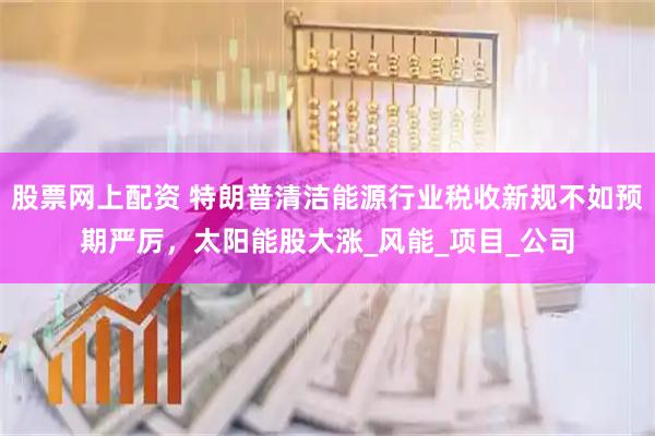 股票网上配资 特朗普清洁能源行业税收新规不如预期严厉，太阳能股大涨_风能_项目_公司